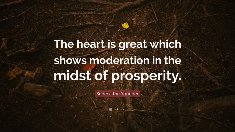 Seneca the Younger Quote: “The heart is great which shows moderation in the midst of prosperity.”