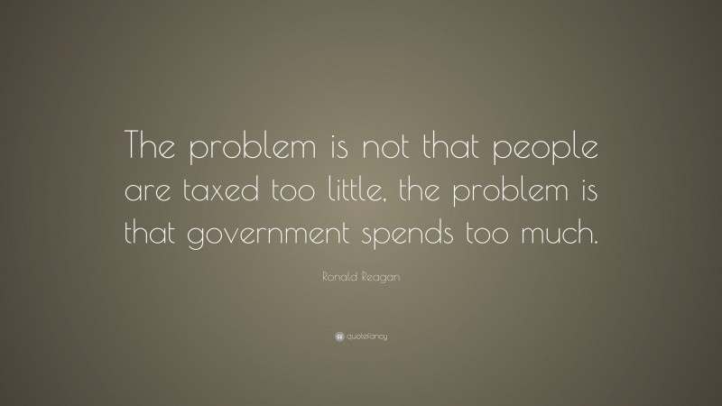Ronald Reagan Quote: “The problem is not that people are taxed too little, the problem is that government spends too much.”
