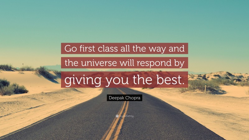 Deepak Chopra Quote: “Go first class all the way and the universe will respond by giving you the best.”