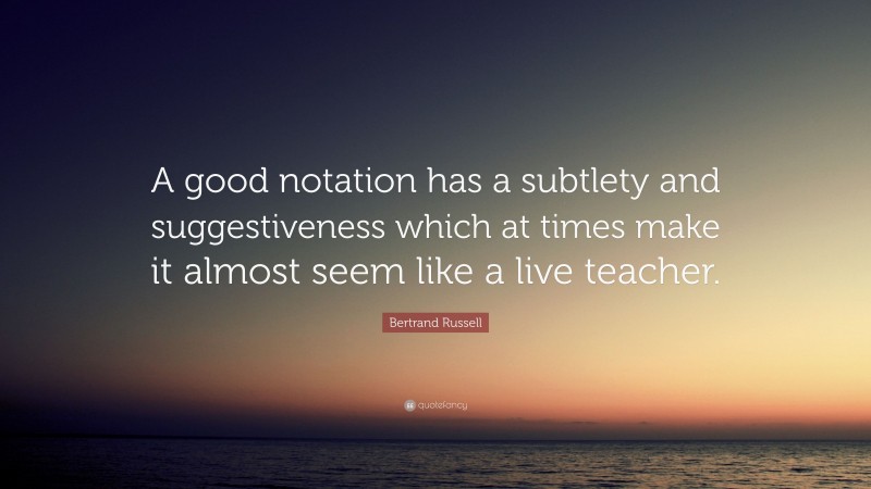Bertrand Russell Quote: “A good notation has a subtlety and suggestiveness which at times make it almost seem like a live teacher.”