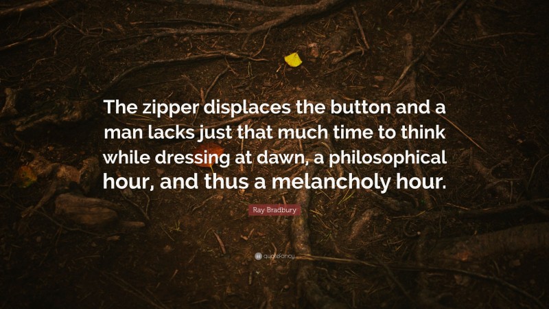 Ray Bradbury Quote: “The zipper displaces the button and a man lacks just that much time to think while dressing at dawn, a philosophical hour, and thus a melancholy hour.”