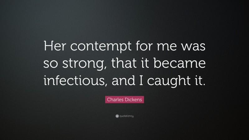 Charles Dickens Quote: “Her contempt for me was so strong, that it became infectious, and I caught it.”