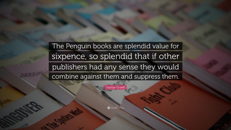 George Orwell Quote: “The Penguin books are splendid value for sixpence, so splendid that if other publishers had any sense they would combine against them and suppress them.”