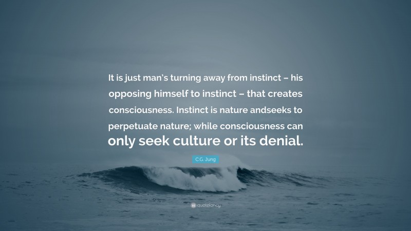 C.G. Jung Quote: “It is just man’s turning away from instinct – his opposing himself to instinct – that creates consciousness. Instinct is nature andseeks to perpetuate nature; while consciousness can only seek culture or its denial.”