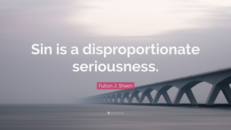 Fulton J. Sheen Quote: “Sin is a disproportionate seriousness.”