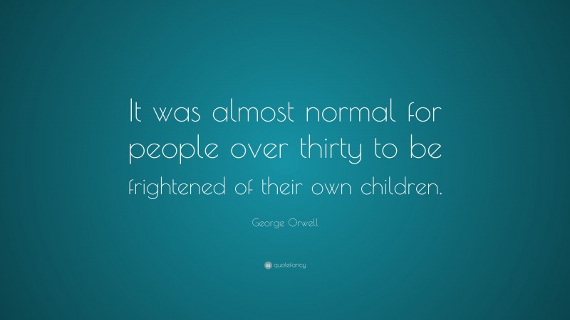 George Orwell Quote: “It was almost normal for people over thirty to be frightened of their own children.”