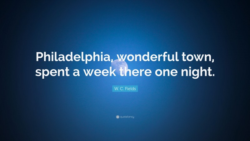W. C. Fields Quote: “Philadelphia, wonderful town, spent a week there one night.”