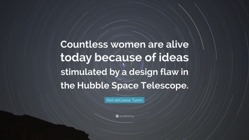 Neil deGrasse Tyson Quote: “Countless women are alive today because of ideas stimulated by a design flaw in the Hubble Space Telescope.”