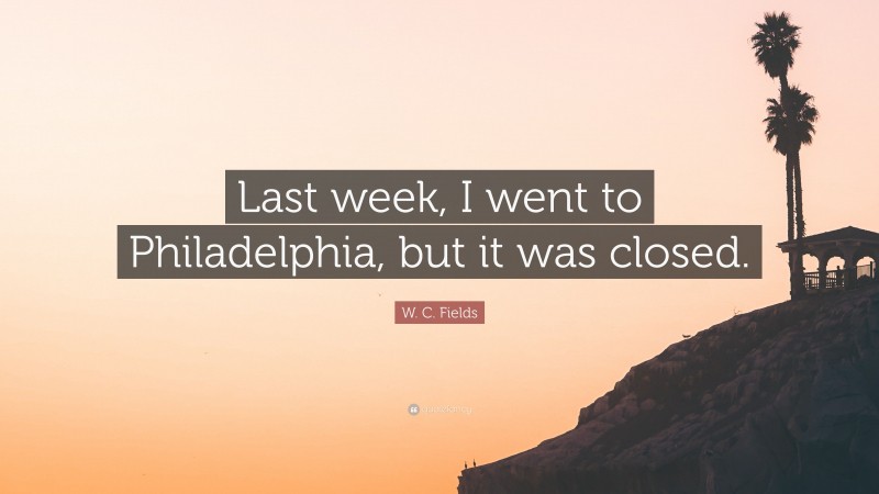 W. C. Fields Quote: “Last week, I went to Philadelphia, but it was closed.”