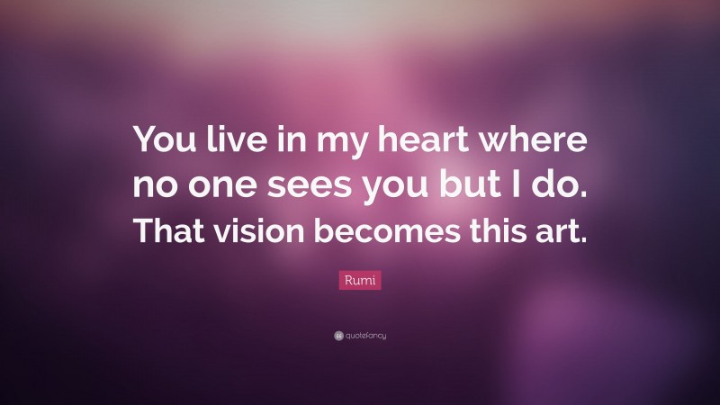 Rumi Quote: “You live in my heart where no one sees you but I do. That vision becomes this art.”