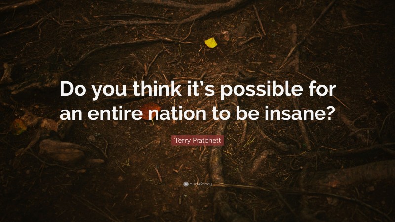 Terry Pratchett Quote: “Do you think it’s possible for an entire nation to be insane?”