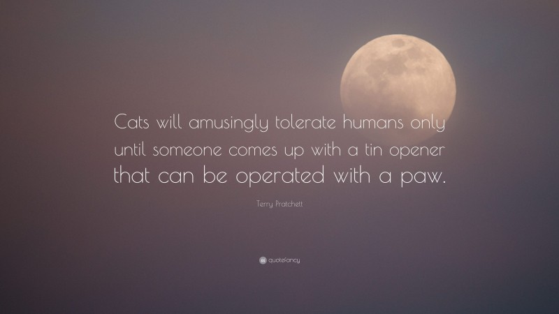 Terry Pratchett Quote: “Cats will amusingly tolerate humans only until someone comes up with a tin opener that can be operated with a paw.”