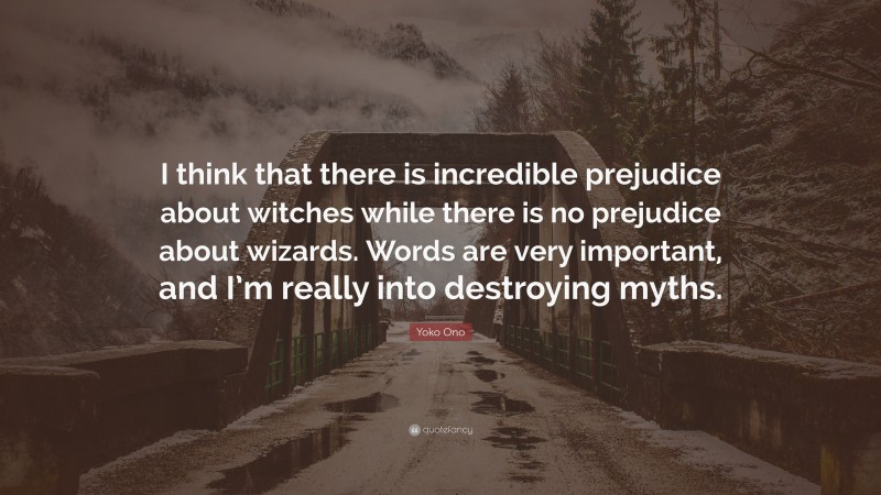 Yoko Ono Quote: “I think that there is incredible prejudice about witches while there is no prejudice about wizards. Words are very important, and I’m really into destroying myths.”