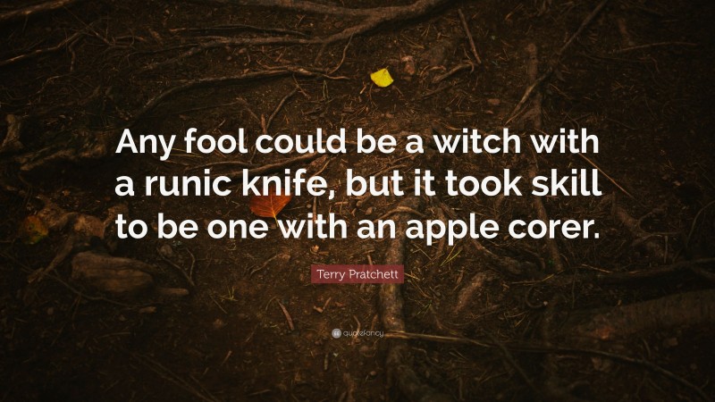 Terry Pratchett Quote: “Any fool could be a witch with a runic knife, but it took skill to be one with an apple corer.”