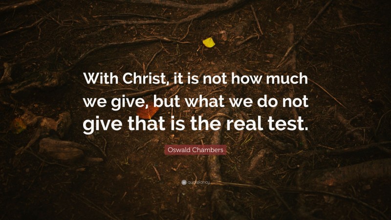Oswald Chambers Quote: “With Christ, it is not how much we give, but what we do not give that is the real test.”
