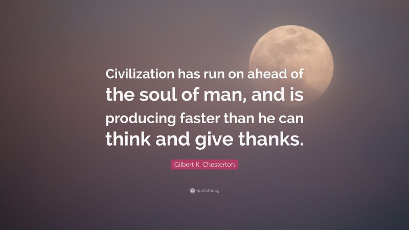 Gilbert K. Chesterton Quote: “Civilization has run on ahead of the soul of man, and is producing faster than he can think and give thanks.”