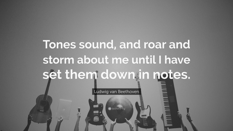 Ludwig van Beethoven Quote: “Tones sound, and roar and storm about me until I have set them down in notes.”