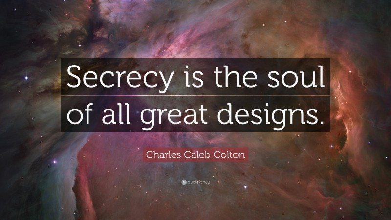 Charles Caleb Colton Quote: “Secrecy is the soul of all great designs.”