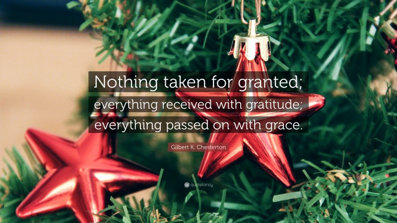 Gilbert K. Chesterton Quote: “Nothing taken for granted; everything received with gratitude; everything passed on with grace.”