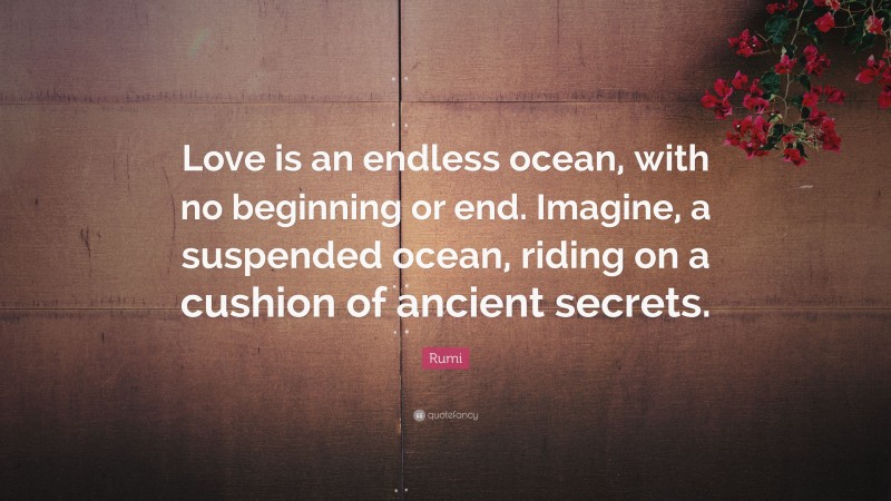 Rumi Quote: “Love is an endless ocean, with no beginning or end. Imagine, a suspended ocean, riding on a cushion of ancient secrets.”