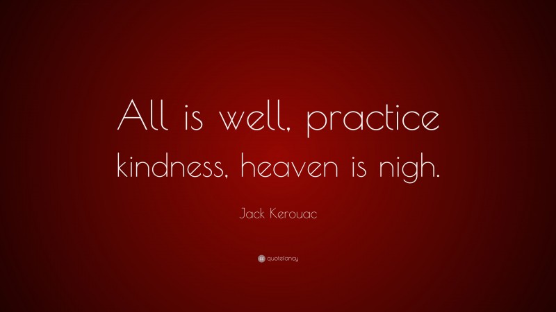 Jack Kerouac Quote: “All is well, practice kindness, heaven is nigh.”