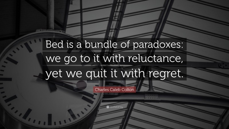 Charles Caleb Colton Quote: “Bed is a bundle of paradoxes: we go to it with reluctance, yet we quit it with regret.”