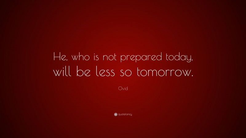 Ovid Quote: “He, who is not prepared today, will be less so tomorrow.”