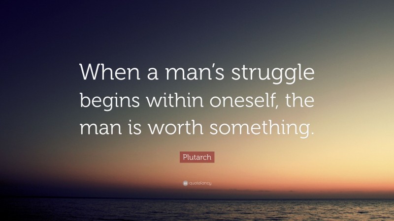 Plutarch Quote: “When a man’s struggle begins within oneself, the man is worth something.”