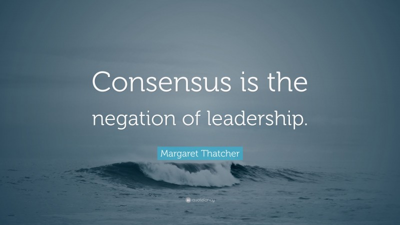 Margaret Thatcher Quote: “Consensus is the negation of leadership.”