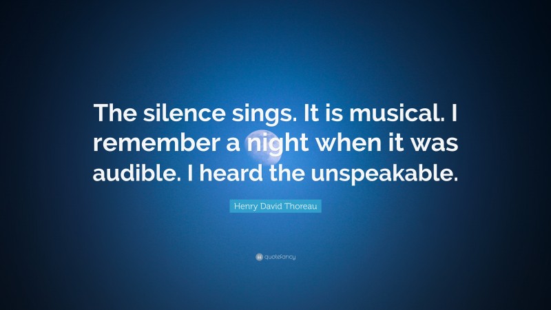 Henry David Thoreau Quote: “The silence sings. It is musical. I remember a night when it was audible. I heard the unspeakable.”