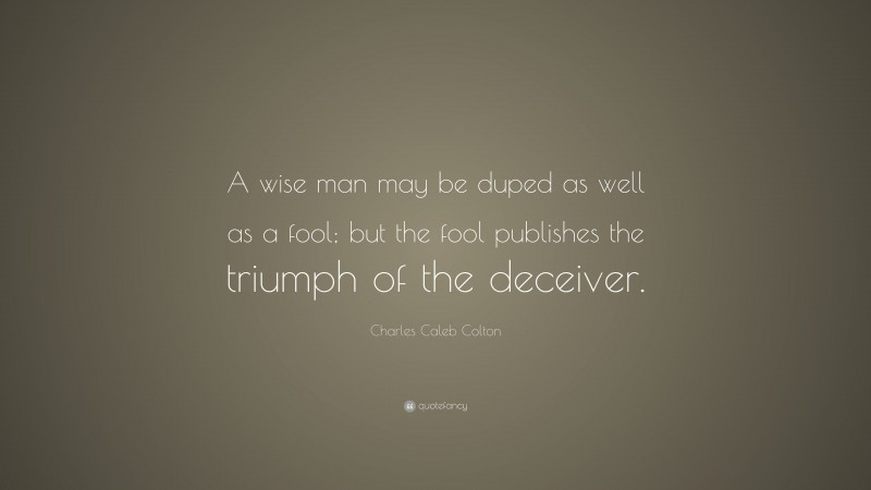 Charles Caleb Colton Quote: “A wise man may be duped as well as a fool; but the fool publishes the triumph of the deceiver.”