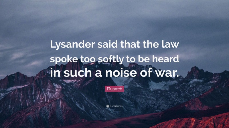 Plutarch Quote: “Lysander said that the law spoke too softly to be heard in such a noise of war.”