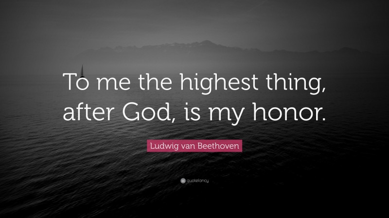 Ludwig van Beethoven Quote: “To me the highest thing, after God, is my honor.”