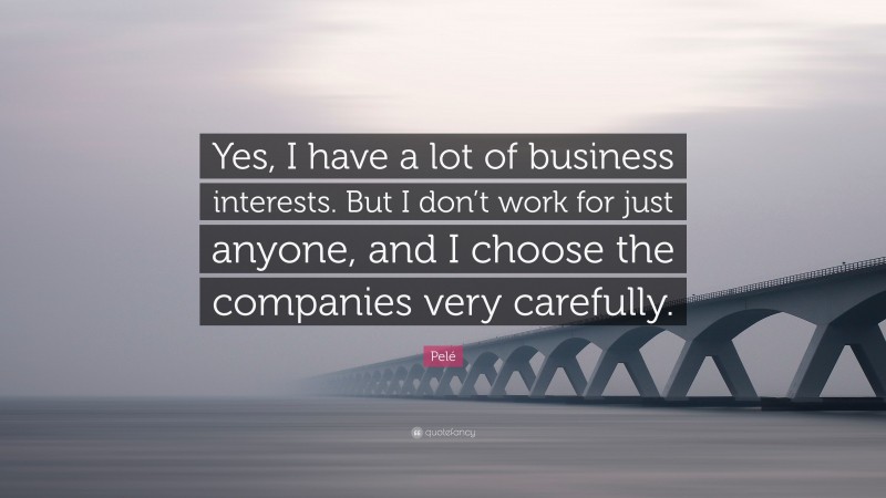 Pelé Quote: “Yes, I have a lot of business interests. But I don’t work for just anyone, and I choose the companies very carefully.”