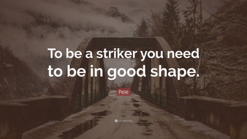 Pelé Quote: “To be a striker you need to be in good shape.”