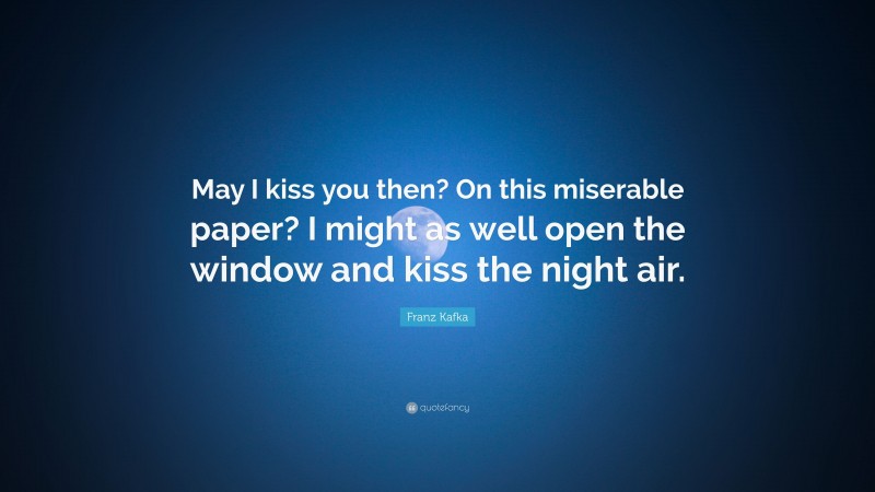 Franz Kafka Quote: “May I kiss you then? On this miserable paper? I might as well open the window and kiss the night air.”