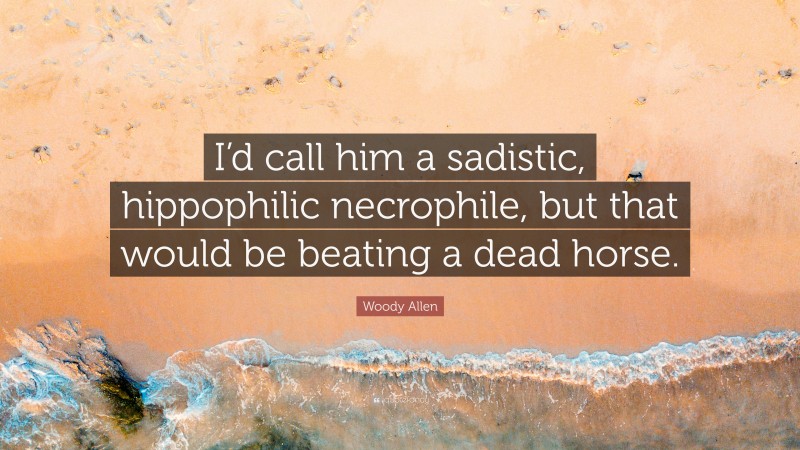 Woody Allen Quote: “I’d call him a sadistic, hippophilic necrophile, but that would be beating a dead horse.”