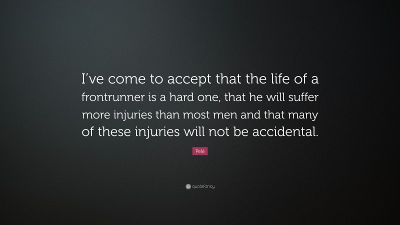 Pelé Quote: “I’ve come to accept that the life of a frontrunner is a hard one, that he will suffer more injuries than most men and that many of these injuries will not be accidental.”