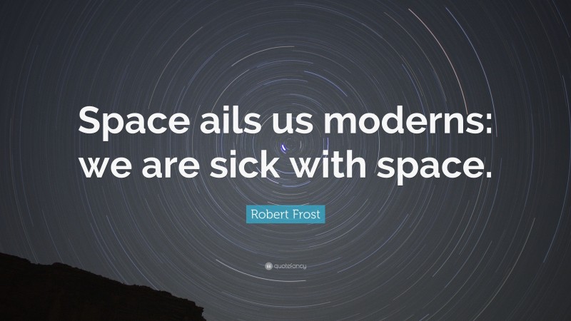 Robert Frost Quote: “Space ails us moderns: we are sick with space.”
