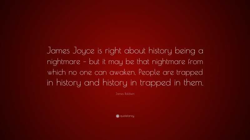 James Baldwin Quote: “James Joyce is right about history being a nightmare – but it may be that nightmare from which no one can awaken. People are trapped in history and history in trapped in them.”