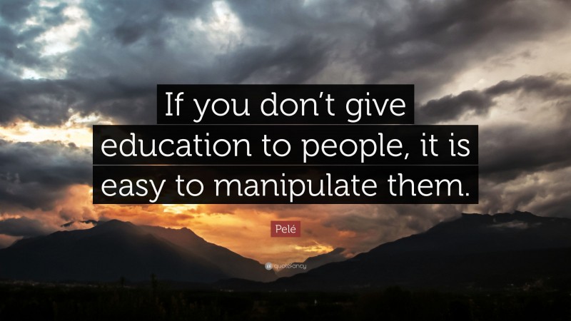 Pelé Quote: “If you don’t give education to people, it is easy to manipulate them.”