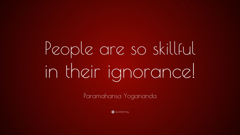 Paramahansa Yogananda Quote: “People are so skillful in their ignorance!”