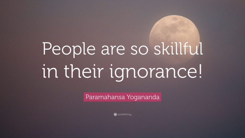 Paramahansa Yogananda Quote: “People are so skillful in their ignorance!”
