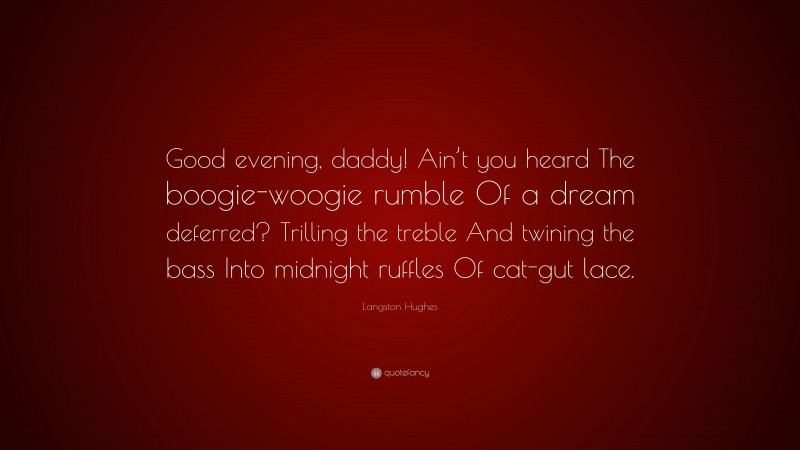 Langston Hughes Quote: “Good evening, daddy! Ain’t you heard The boogie-woogie rumble Of a dream deferred? Trilling the treble And twining the bass Into midnight ruffles Of cat-gut lace.”