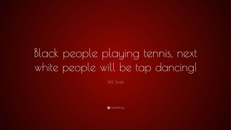 Will Smith Quote: “Black people playing tennis, next white people will be tap dancing!”