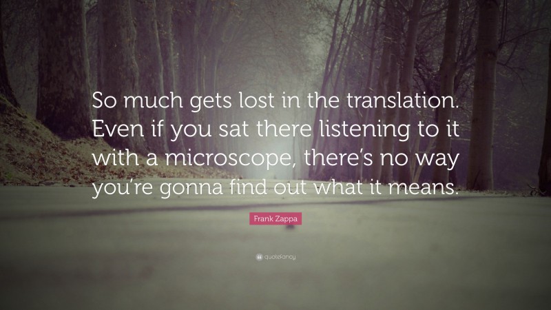 Frank Zappa Quote: “So much gets lost in the translation. Even if you sat there listening to it with a microscope, there’s no way you’re gonna find out what it means.”