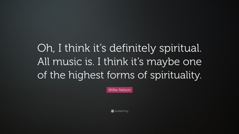 Willie Nelson Quote: “Oh, I think it’s definitely spiritual. All music is. I think it’s maybe one of the highest forms of spirituality.”