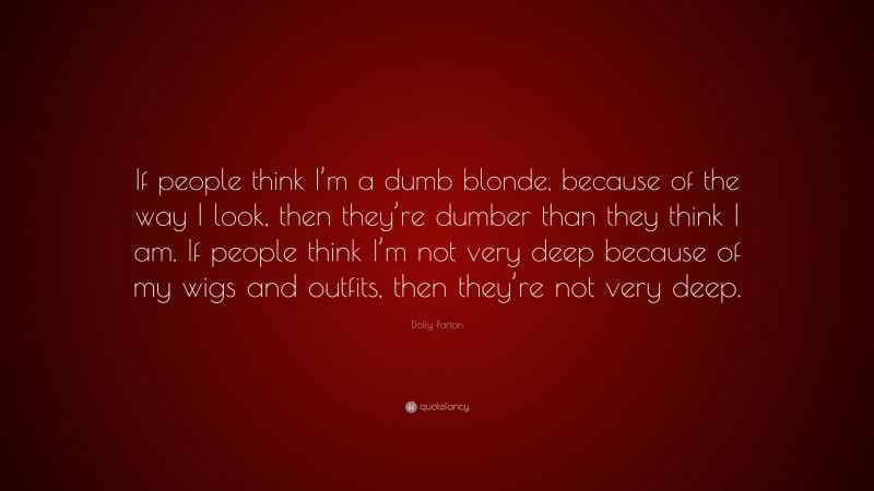 Dolly Parton Quote: “If people think I’m a dumb blonde, because of the way I look, then they’re dumber than they think I am. If people think I’m not very deep because of my wigs and outfits, then they’re not very deep.”