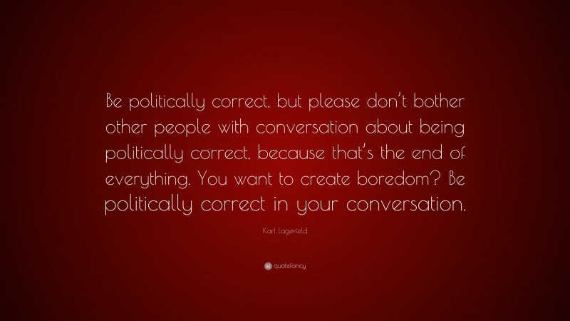 Karl Lagerfeld Quote: “Be politically correct, but please don’t bother other people with conversation about being politically correct, because that’s the end of everything. You want to create boredom? Be politically correct in your conversation.”