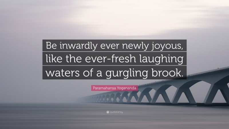 Paramahansa Yogananda Quote: “Be inwardly ever newly joyous, like the ever-fresh laughing waters of a gurgling brook.”